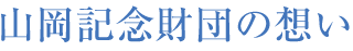 山岡記念財団の想い